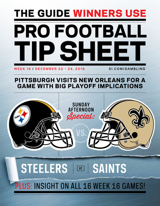 THE GUIDE WINNERS USEPro Footballtip sheetWeek 16 / DECember 22 u2013 24, 2018 si.com/gamblingPITTSBURGH VISITS NEW ORLEANS FOR AGAME WITH BIG PLAYOFF IMPLICATIONSSUNdayAFTERNOONSpecial:VS.STEELERSatSAINTSPLUS: INSIGHT ON ALL 16 Week 16 GAMES!